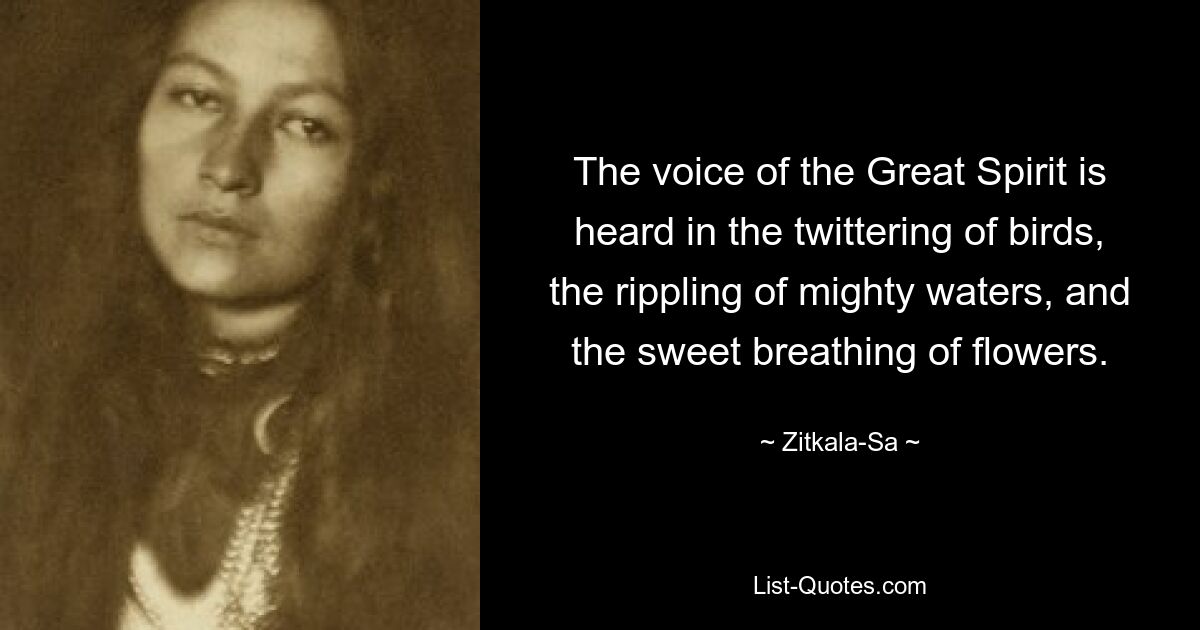 The voice of the Great Spirit is heard in the twittering of birds, the rippling of mighty waters, and the sweet breathing of flowers. — © Zitkala-Sa