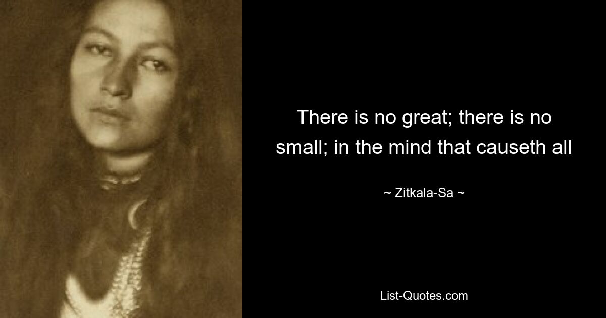 There is no great; there is no small; in the mind that causeth all — © Zitkala-Sa