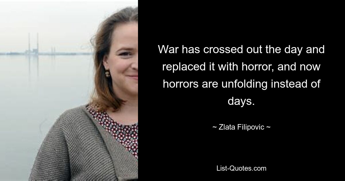 War has crossed out the day and replaced it with horror, and now horrors are unfolding instead of days. — © Zlata Filipovic