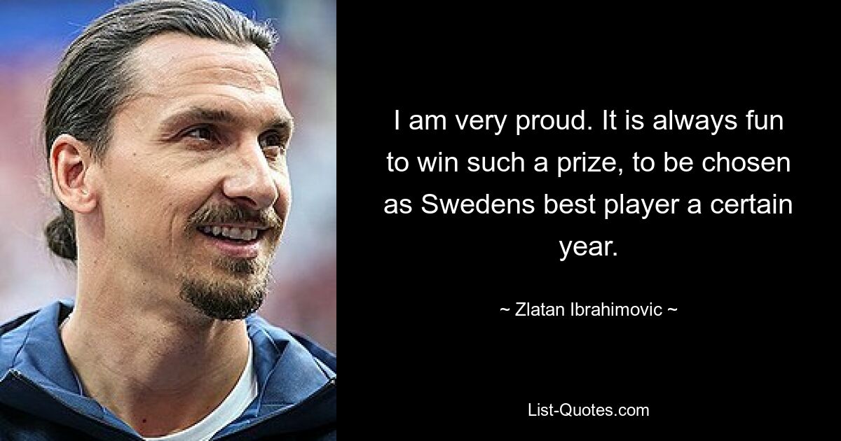 I am very proud. It is always fun to win such a prize, to be chosen as Swedens best player a certain year. — © Zlatan Ibrahimovic