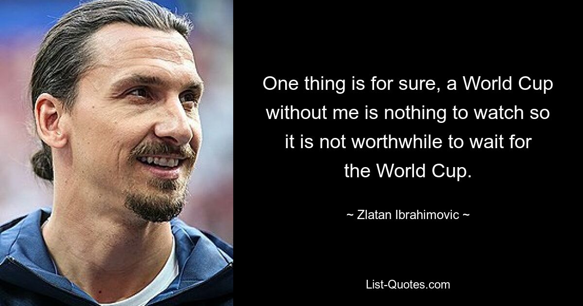 One thing is for sure, a World Cup without me is nothing to watch so it is not worthwhile to wait for the World Cup. — © Zlatan Ibrahimovic