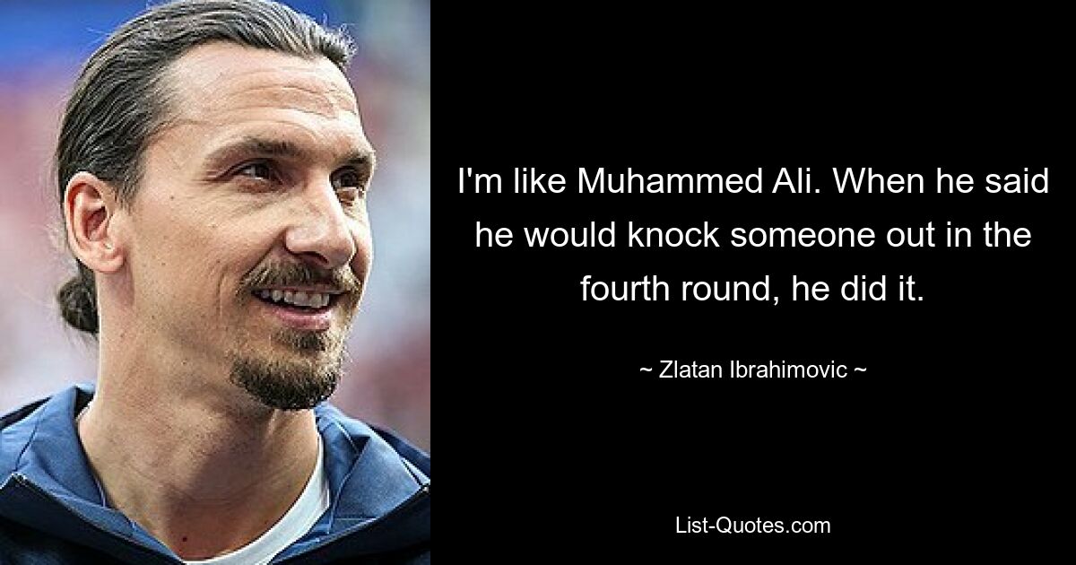 I'm like Muhammed Ali. When he said he would knock someone out in the fourth round, he did it. — © Zlatan Ibrahimovic