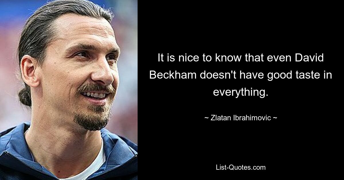 It is nice to know that even David Beckham doesn't have good taste in everything. — © Zlatan Ibrahimovic