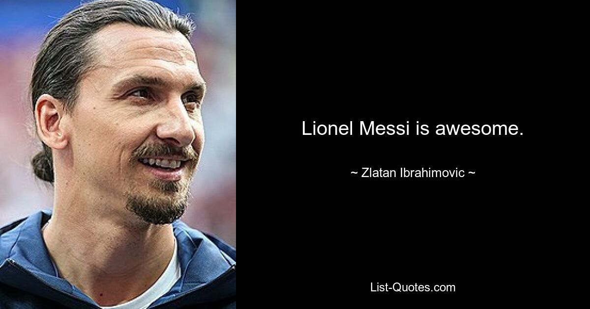 Lionel Messi is awesome. — © Zlatan Ibrahimovic