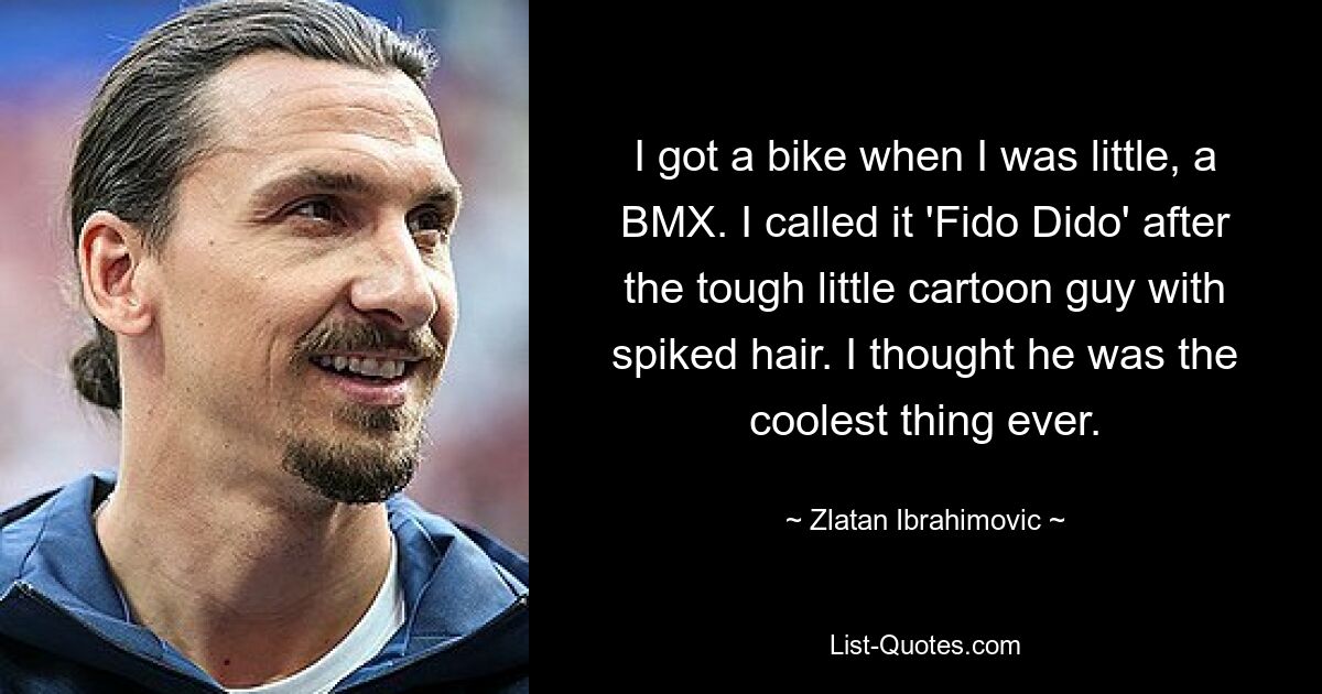 I got a bike when I was little, a BMX. I called it 'Fido Dido' after the tough little cartoon guy with spiked hair. I thought he was the coolest thing ever. — © Zlatan Ibrahimovic