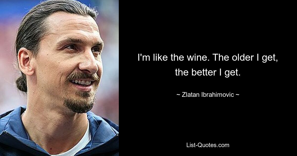 I'm like the wine. The older I get, the better I get. — © Zlatan Ibrahimovic