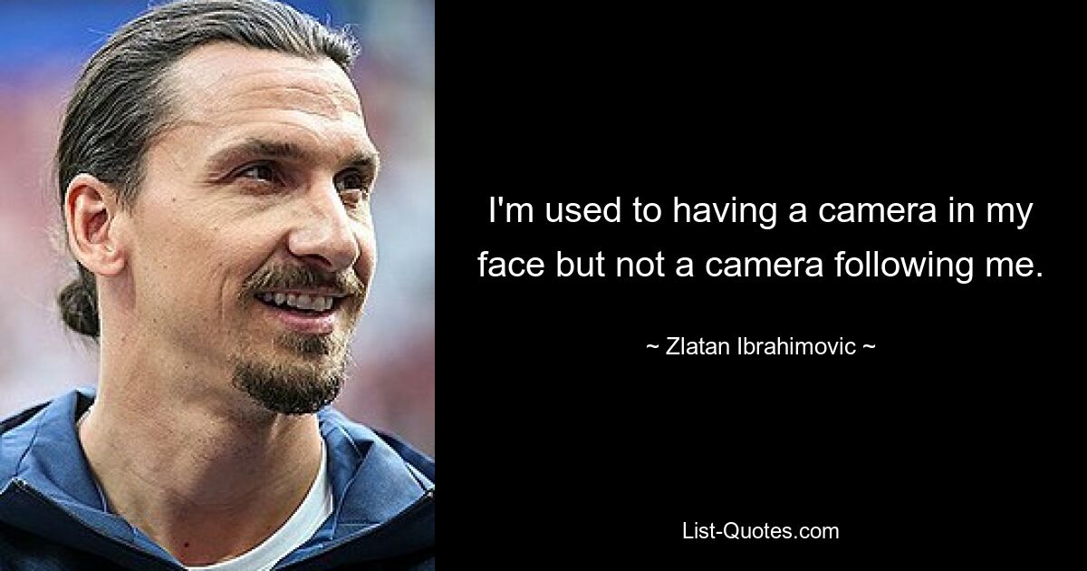 I'm used to having a camera in my face but not a camera following me. — © Zlatan Ibrahimovic