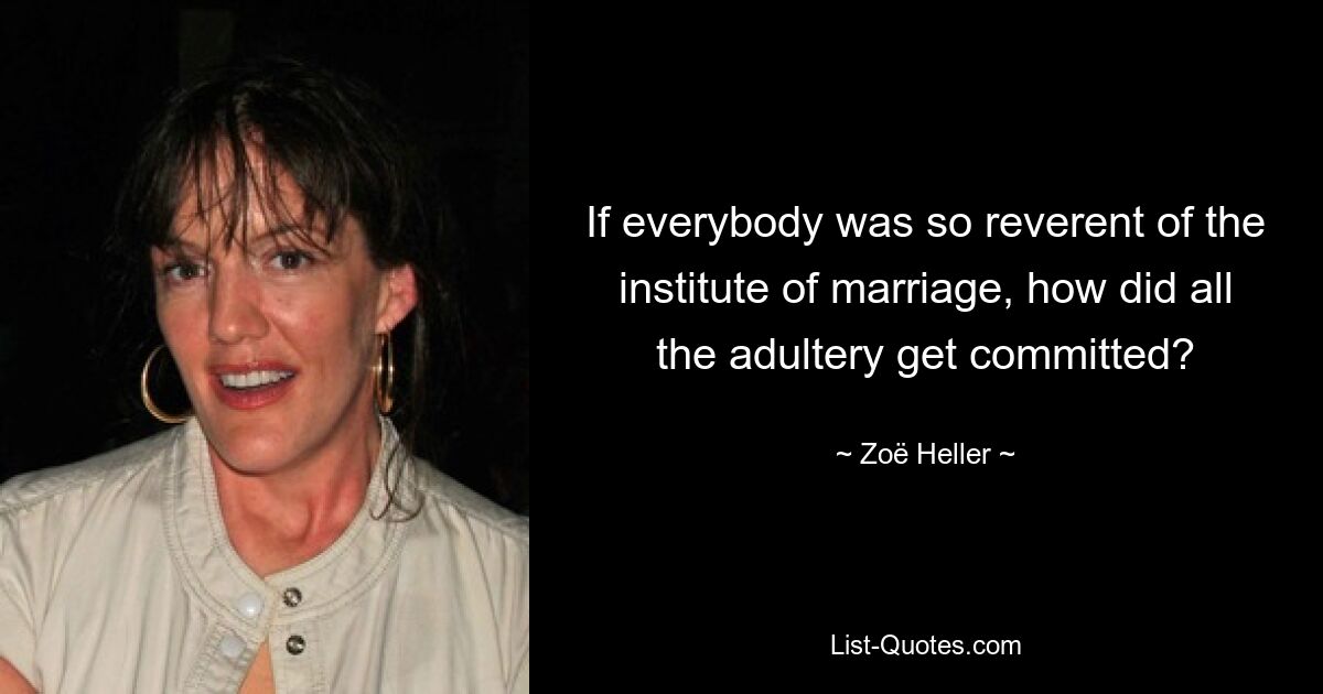 If everybody was so reverent of the institute of marriage, how did all the adultery get committed? — © Zoë Heller