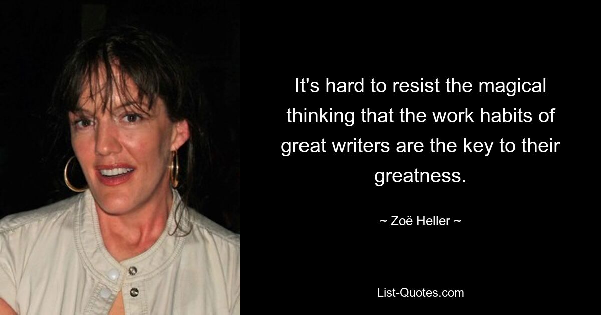 It's hard to resist the magical thinking that the work habits of great writers are the key to their greatness. — © Zoë Heller