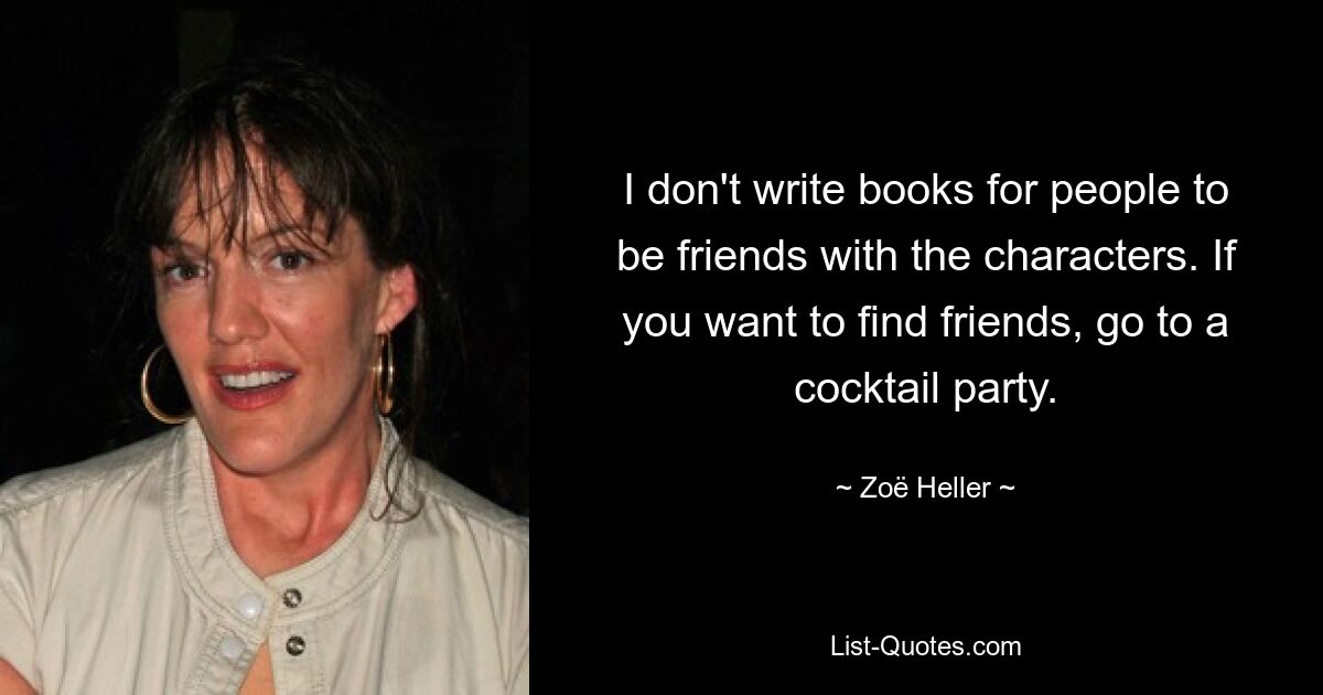 I don't write books for people to be friends with the characters. If you want to find friends, go to a cocktail party. — © Zoë Heller