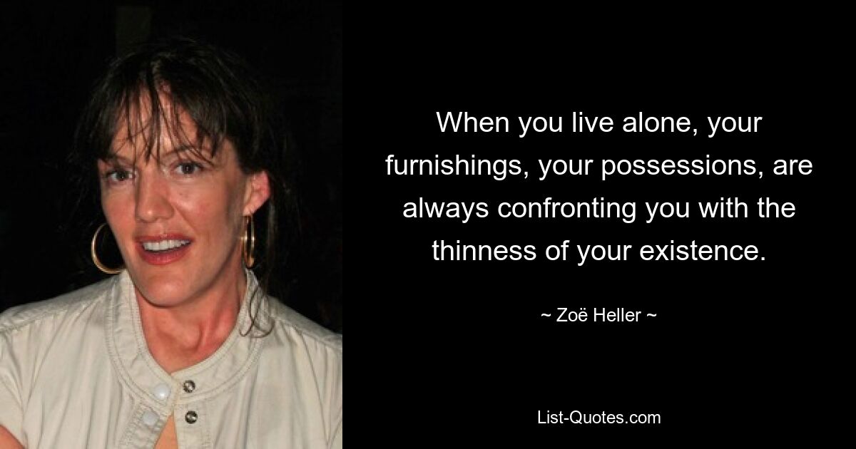 When you live alone, your furnishings, your possessions, are always confronting you with the thinness of your existence. — © Zoë Heller