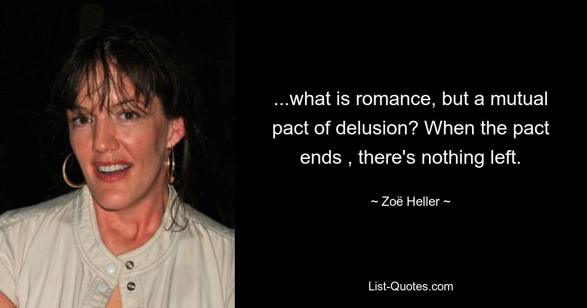 ...what is romance, but a mutual pact of delusion? When the pact ends , there's nothing left. — © Zoë Heller