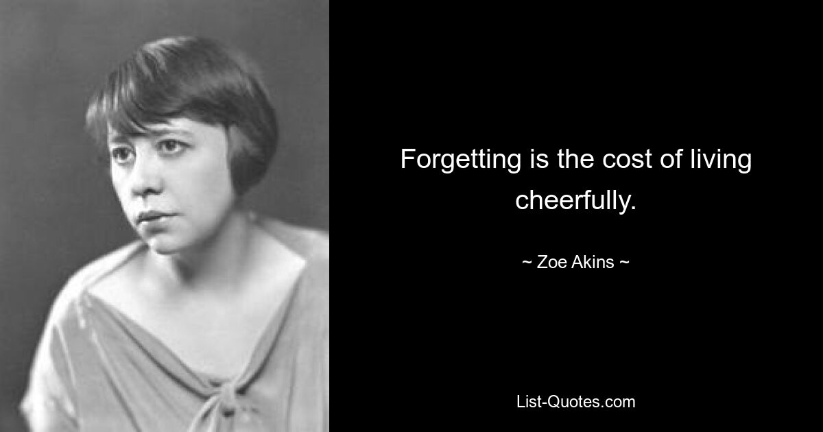 Forgetting is the cost of living cheerfully. — © Zoe Akins