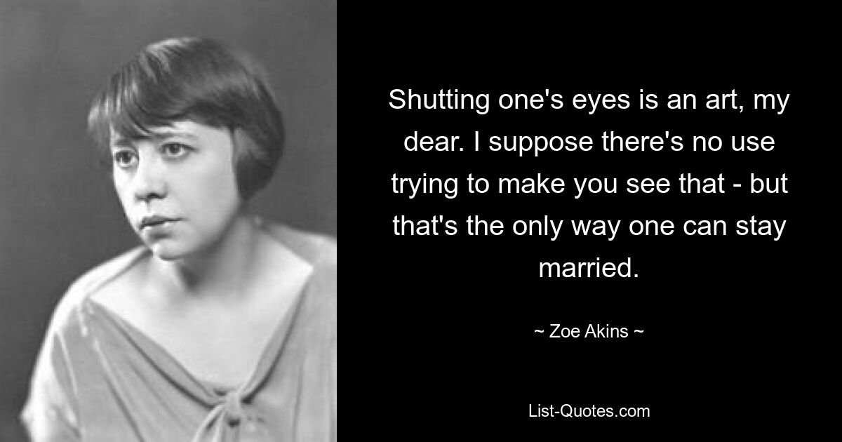 Shutting one's eyes is an art, my dear. I suppose there's no use trying to make you see that - but that's the only way one can stay married. — © Zoe Akins