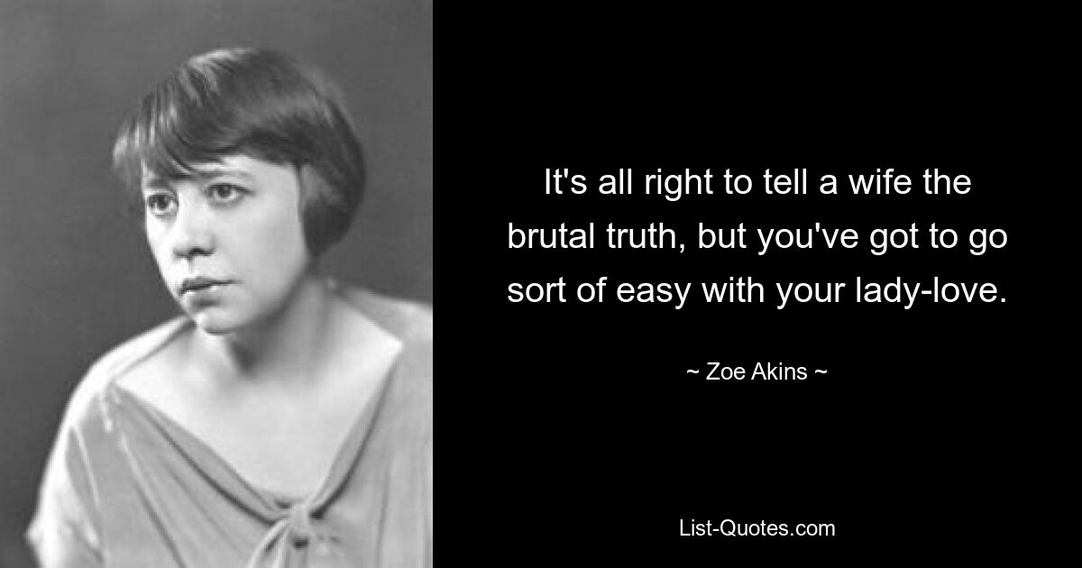 It's all right to tell a wife the brutal truth, but you've got to go sort of easy with your lady-love. — © Zoe Akins