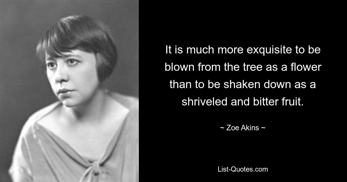 It is much more exquisite to be blown from the tree as a flower than to be shaken down as a shriveled and bitter fruit. — © Zoe Akins