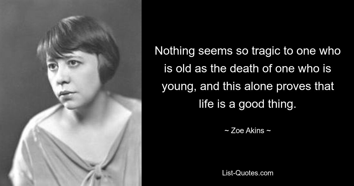 Nothing seems so tragic to one who is old as the death of one who is young, and this alone proves that life is a good thing. — © Zoe Akins