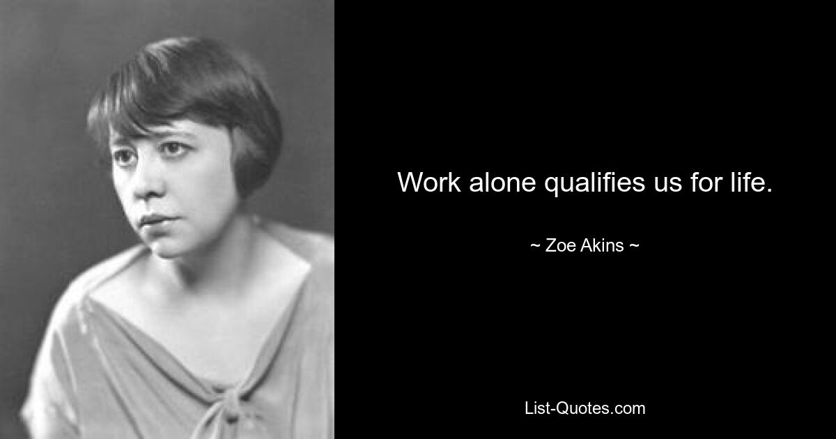 Work alone qualifies us for life. — © Zoe Akins