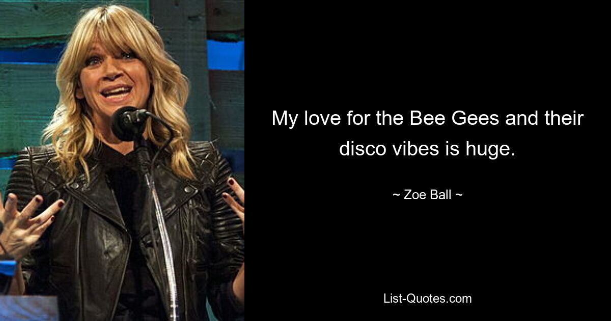 My love for the Bee Gees and their disco vibes is huge. — © Zoe Ball