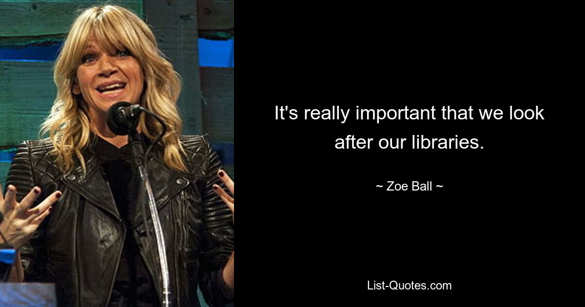 It's really important that we look after our libraries. — © Zoe Ball