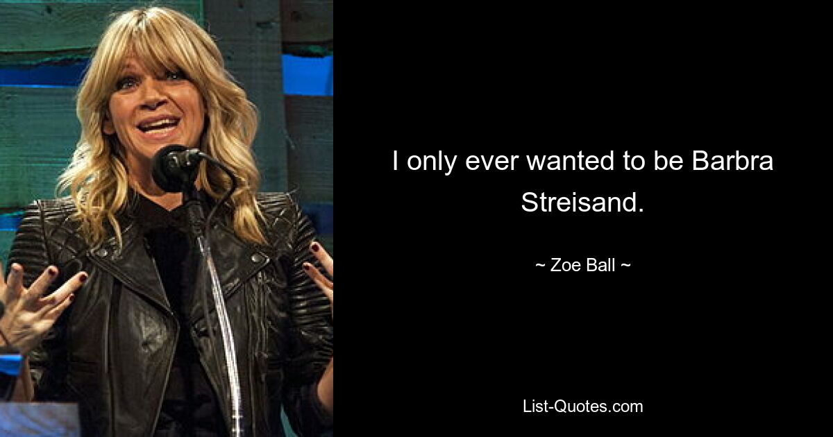 I only ever wanted to be Barbra Streisand. — © Zoe Ball