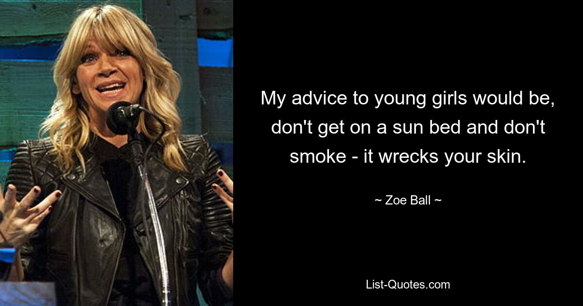 My advice to young girls would be, don't get on a sun bed and don't smoke - it wrecks your skin. — © Zoe Ball