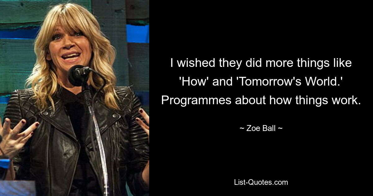 I wished they did more things like 'How' and 'Tomorrow's World.' Programmes about how things work. — © Zoe Ball