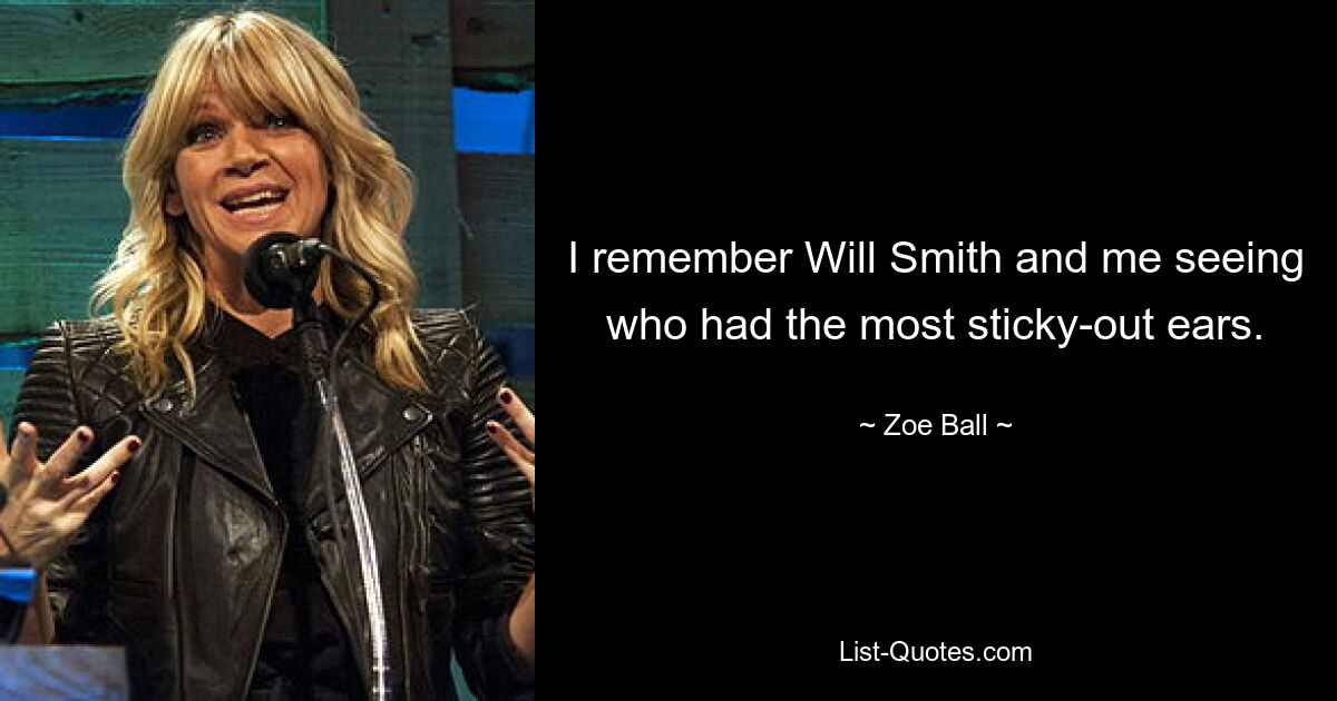 I remember Will Smith and me seeing who had the most sticky-out ears. — © Zoe Ball