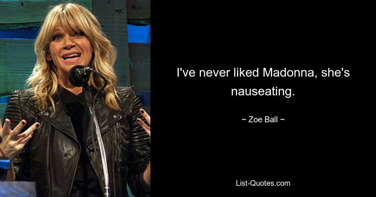 I've never liked Madonna, she's nauseating. — © Zoe Ball