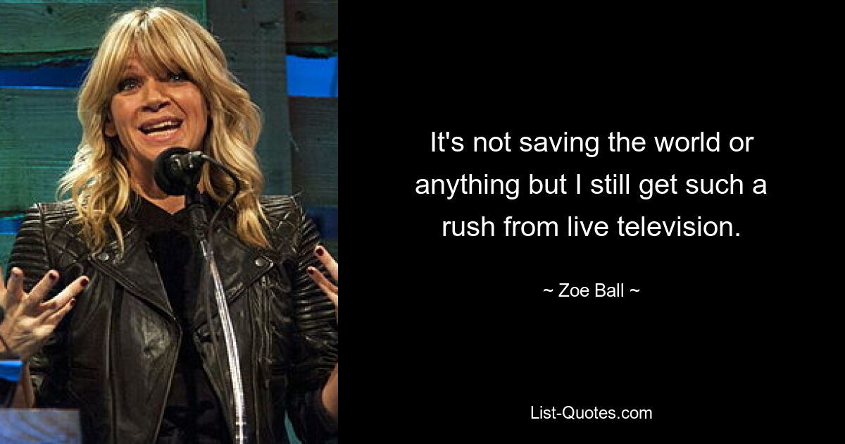 It's not saving the world or anything but I still get such a rush from live television. — © Zoe Ball