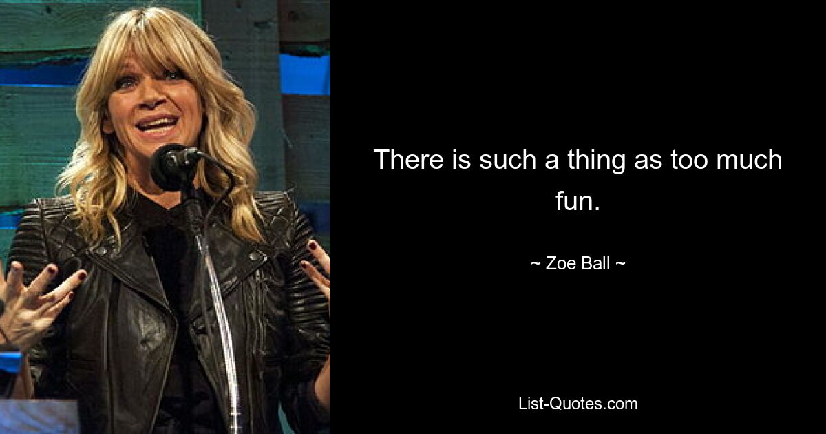 There is such a thing as too much fun. — © Zoe Ball