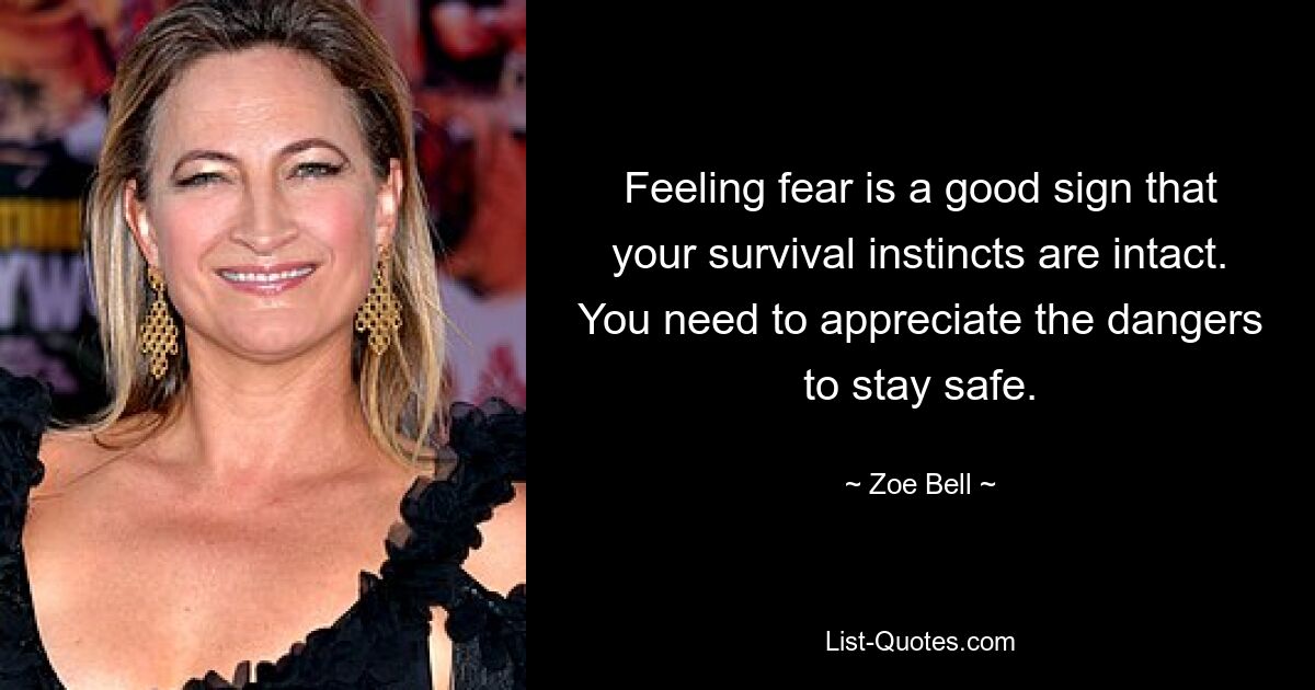 Feeling fear is a good sign that your survival instincts are intact. You need to appreciate the dangers to stay safe. — © Zoe Bell