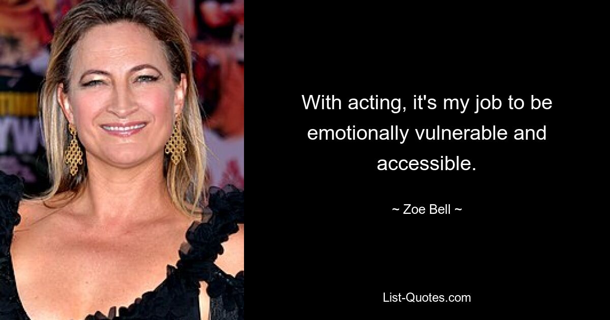 With acting, it's my job to be emotionally vulnerable and accessible. — © Zoe Bell