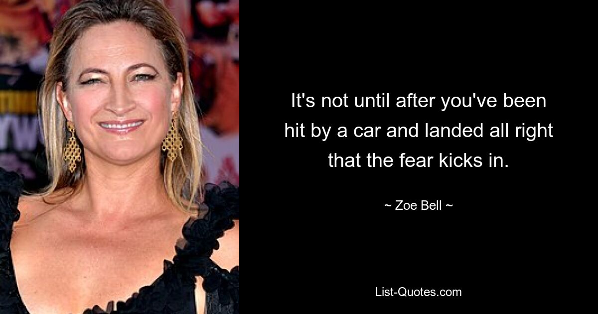 It's not until after you've been hit by a car and landed all right that the fear kicks in. — © Zoe Bell