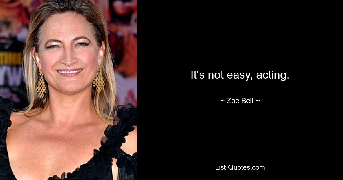 It's not easy, acting. — © Zoe Bell