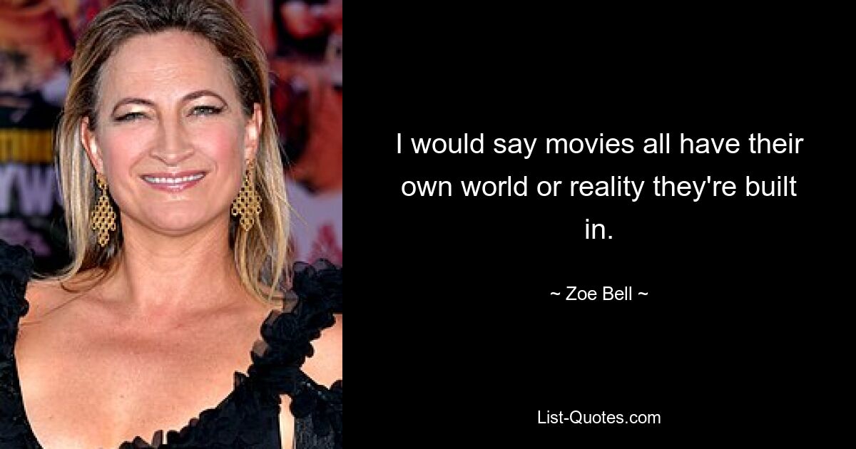 I would say movies all have their own world or reality they're built in. — © Zoe Bell