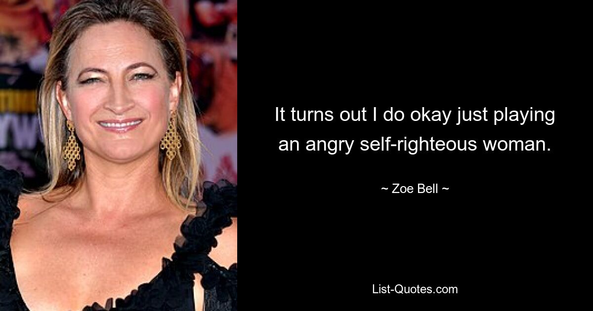 It turns out I do okay just playing an angry self-righteous woman. — © Zoe Bell