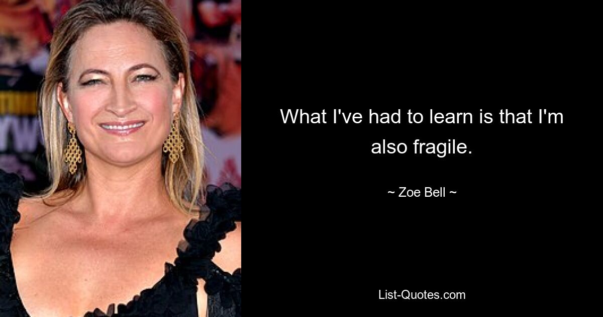 What I've had to learn is that I'm also fragile. — © Zoe Bell