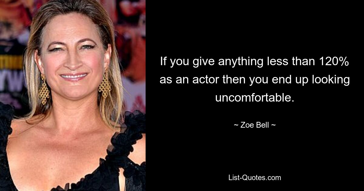 If you give anything less than 120% as an actor then you end up looking uncomfortable. — © Zoe Bell