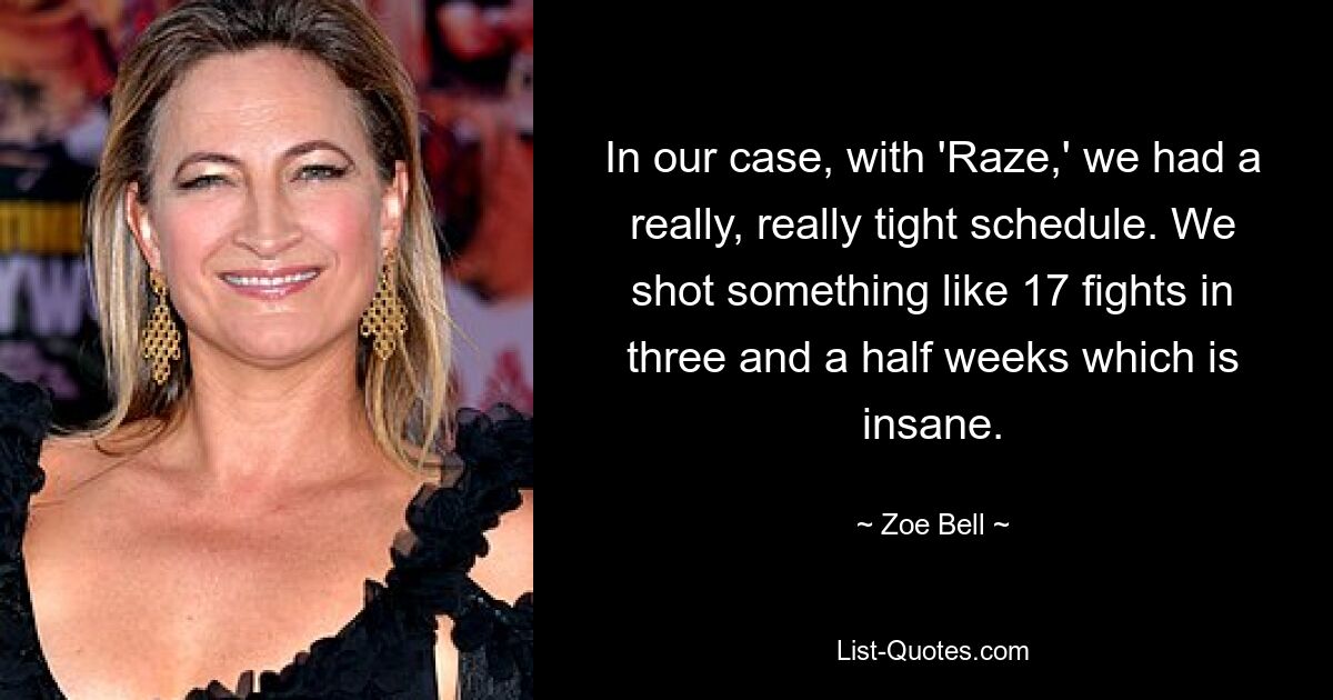 In our case, with 'Raze,' we had a really, really tight schedule. We shot something like 17 fights in three and a half weeks which is insane. — © Zoe Bell