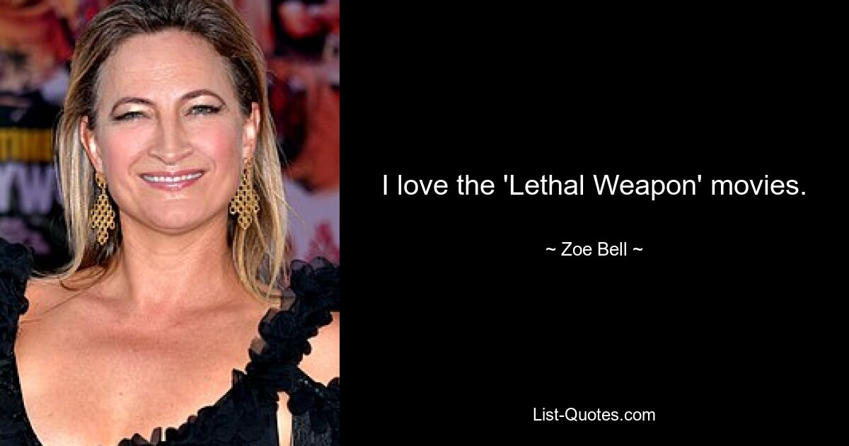 I love the 'Lethal Weapon' movies. — © Zoe Bell