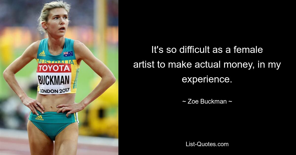 It's so difficult as a female artist to make actual money, in my experience. — © Zoe Buckman