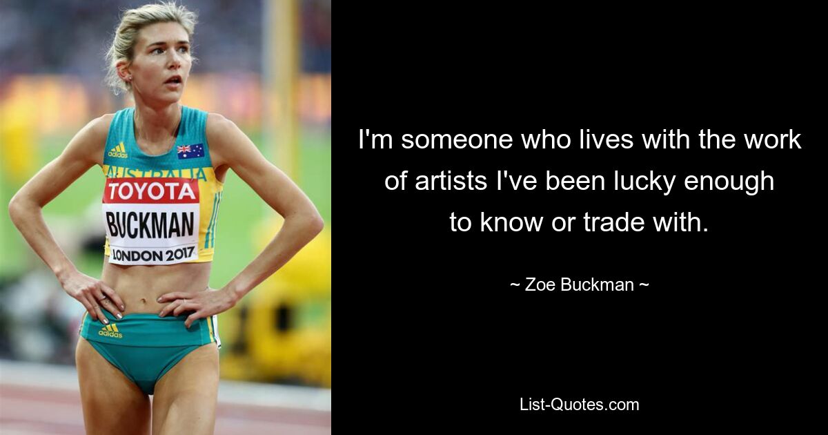 I'm someone who lives with the work of artists I've been lucky enough to know or trade with. — © Zoe Buckman