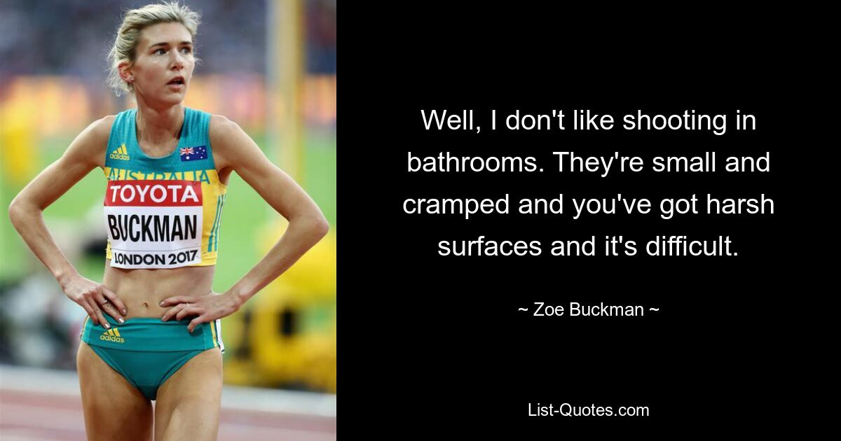 Well, I don't like shooting in bathrooms. They're small and cramped and you've got harsh surfaces and it's difficult. — © Zoe Buckman