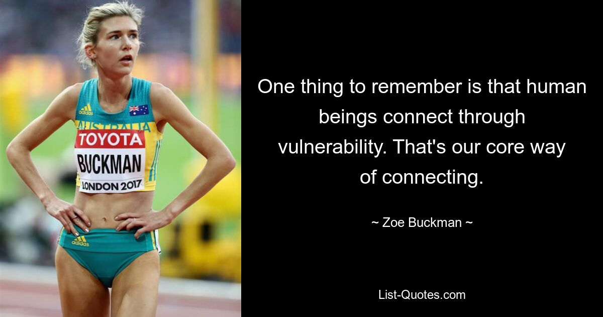 One thing to remember is that human beings connect through vulnerability. That's our core way of connecting. — © Zoe Buckman