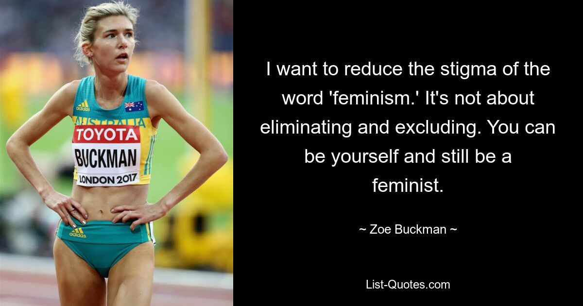 Ich möchte das Stigma des Wortes „Feminismus“ reduzieren. Es geht nicht um Eliminieren und Ausschließen. Du kannst du selbst sein und trotzdem eine Feministin sein. — © Zoe Buckman 