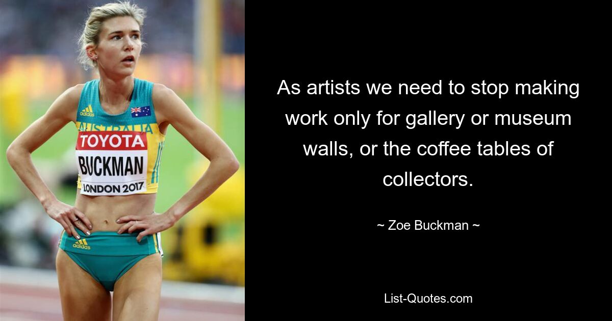 As artists we need to stop making work only for gallery or museum walls, or the coffee tables of collectors. — © Zoe Buckman