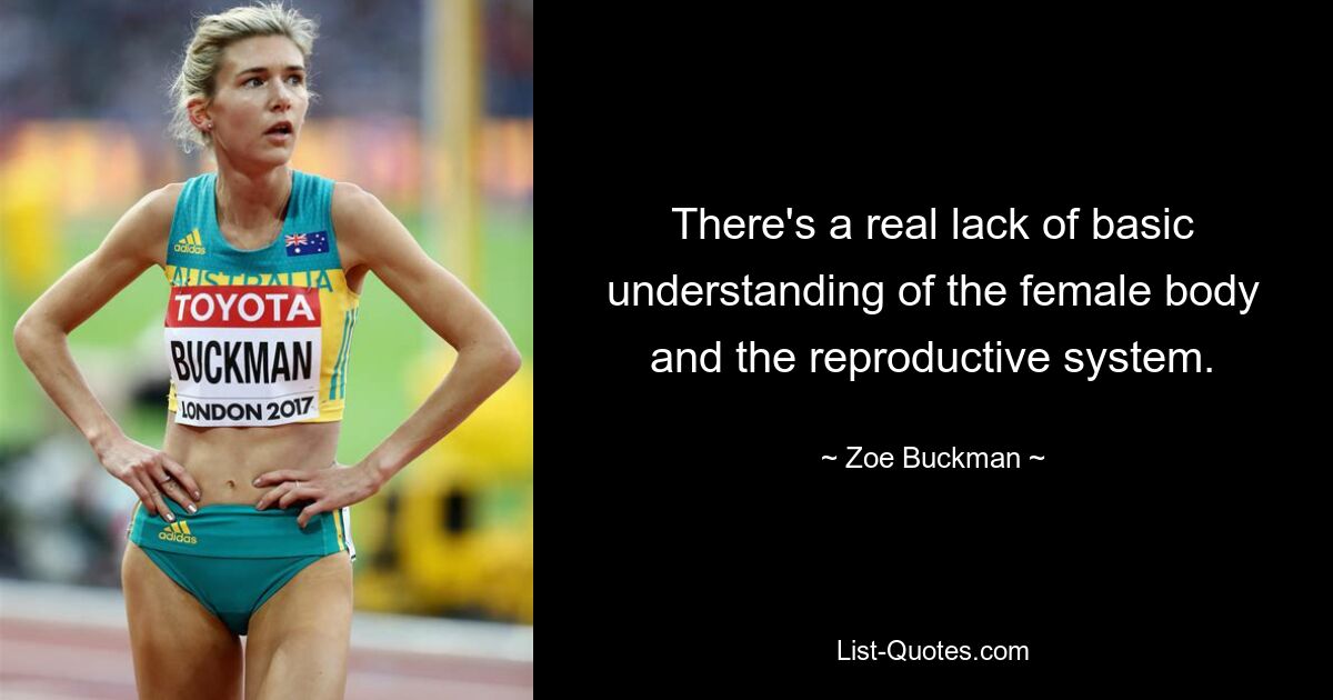 There's a real lack of basic understanding of the female body and the reproductive system. — © Zoe Buckman