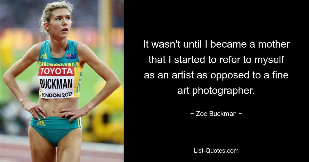 It wasn't until I became a mother that I started to refer to myself as an artist as opposed to a fine art photographer. — © Zoe Buckman