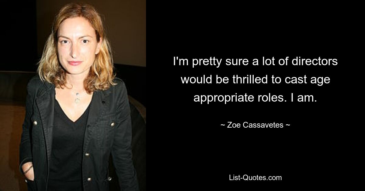 I'm pretty sure a lot of directors would be thrilled to cast age appropriate roles. I am. — © Zoe Cassavetes